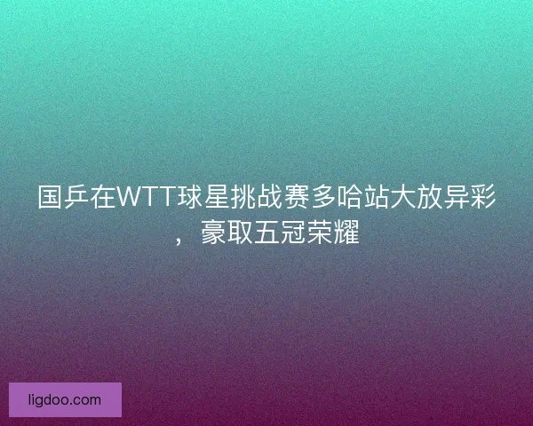 国乒在WTT球星挑战赛多哈站大放异彩，豪取五冠荣耀