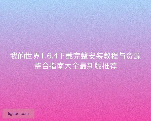 我的世界1.6.4下载完整安装教程与资源整合指南大全最新版推荐