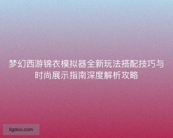 梦幻西游锦衣模拟器全新玩法搭配技巧与时尚展示指南深度解析攻略