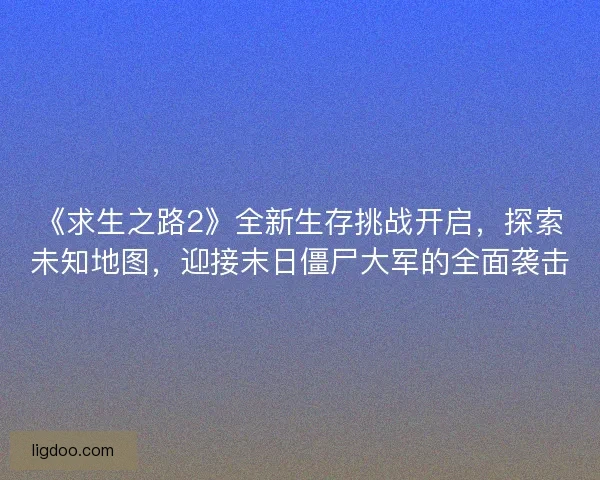 《求生之路2》全新生存挑战开启，探索未知地图，迎接末日僵尸大军的全面袭击