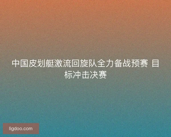 中国皮划艇激流回旋队全力备战预赛 目标冲击决赛