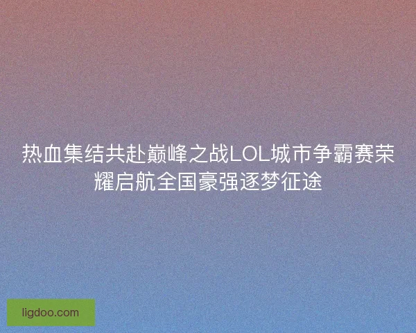 热血集结共赴巅峰之战LOL城市争霸赛荣耀启航全国豪强逐梦征途