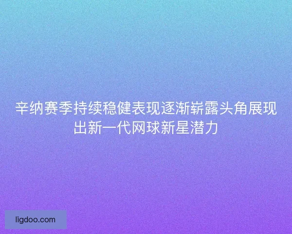 辛纳赛季持续稳健表现逐渐崭露头角展现出新一代网球新星潜力