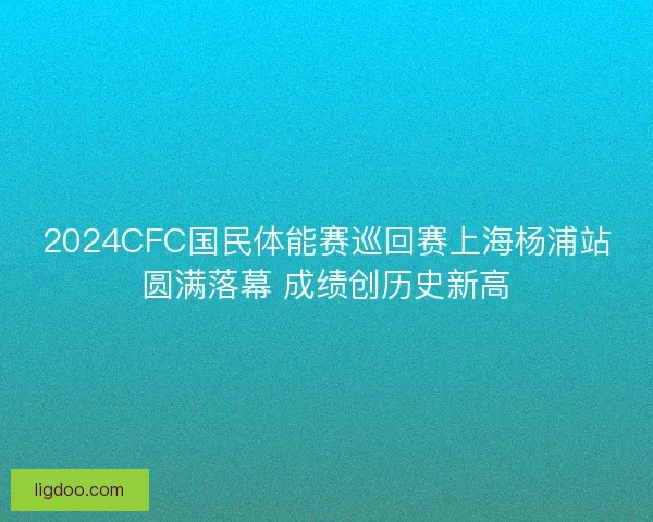 2024CFC国民体能赛巡回赛上海杨浦站圆满落幕 成绩创历史新高