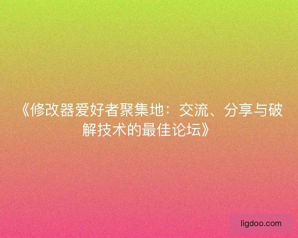 《修改器爱好者聚集地：交流、分享与破解技术的最佳论坛》