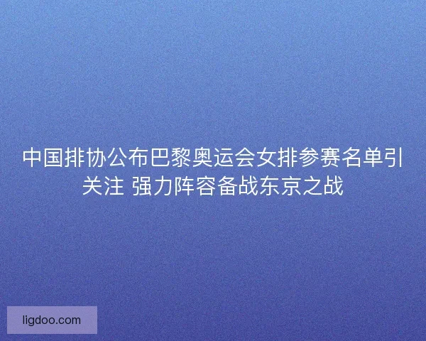 中国排协公布巴黎奥运会女排参赛名单引关注 强力阵容备战东京之战