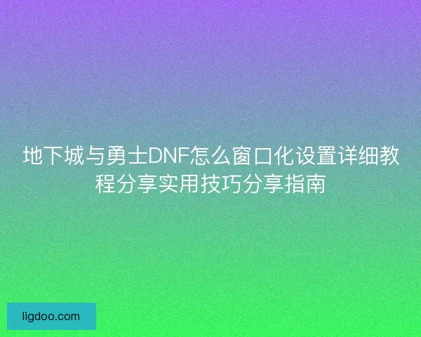 地下城与勇士DNF怎么窗口化设置详细教程分享实用技巧分享指南