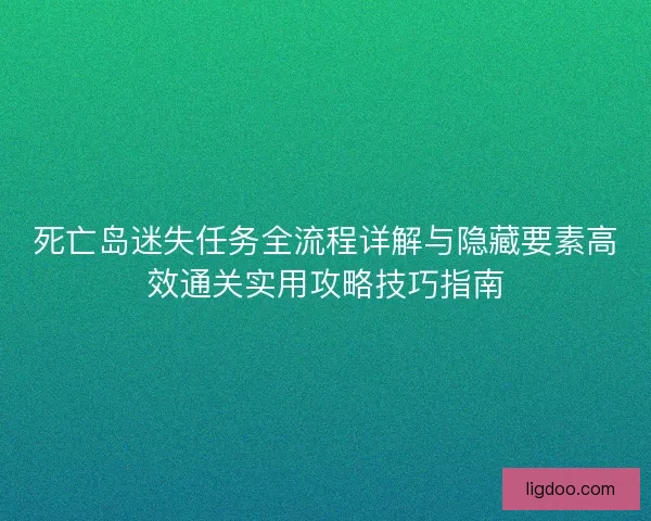 死亡岛迷失任务全流程详解与隐藏要素高效通关实用攻略技巧指南