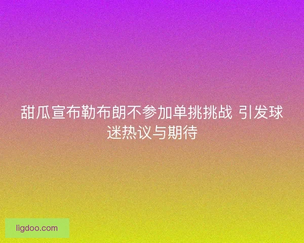 甜瓜宣布勒布朗不参加单挑挑战 引发球迷热议与期待 甜瓜宣布勒布朗不参加单挑挑战 引发球迷热议与期待