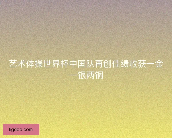 艺术体操世界杯中国队再创佳绩收获一金一银两铜