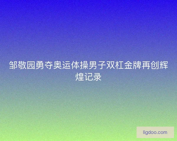 邹敬园勇夺奥运体操男子双杠金牌再创辉煌记录