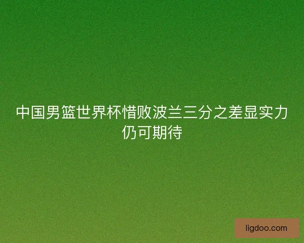 中国男篮世界杯惜败波兰三分之差显实力仍可期待 中国男篮世界杯惜败波兰三分之差显实力仍可期待