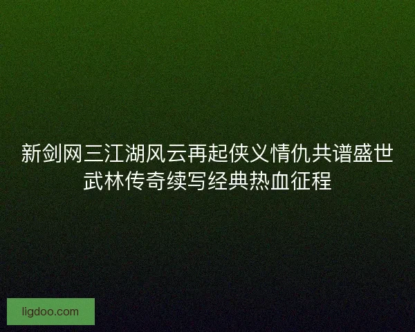 新剑网三江湖风云再起侠义情仇共谱盛世武林传奇续写经典热血征程 新剑网三江湖风云再起侠义情仇共谱盛世武林传奇续写经典热血征程