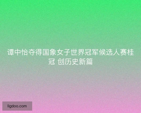 谭中怡夺得国象女子世界冠军候选人赛桂冠 创历史新篇