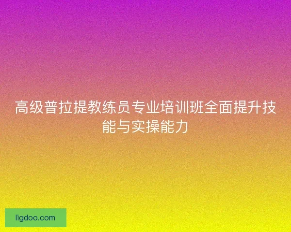 高级普拉提教练员专业培训班全面提升技能与实操能力