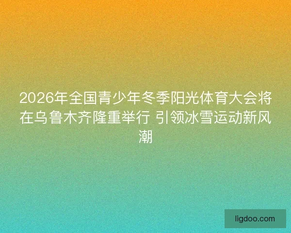 2026年全国青少年冬季阳光体育大会将在乌鲁木齐隆重举行 引领冰雪运动新风潮 2026年全国青少年冬季阳光体育大会将在乌鲁木齐隆重举行 引领冰雪运动新风潮