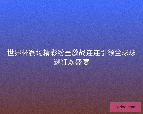 世界杯赛场精彩纷呈激战连连引领全球球迷狂欢盛宴 世界杯赛场精彩纷呈激战连连引领全球球迷狂欢盛宴