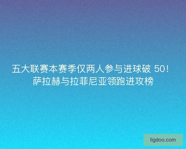 五大联赛本赛季仅两人参与进球破 50！萨拉赫与拉菲尼亚领跑进攻榜