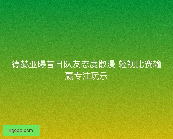 德赫亚曝昔日队友态度散漫 轻视比赛输赢专注玩乐 德赫亚曝昔日队友态度散漫 轻视比赛输赢专注玩乐
