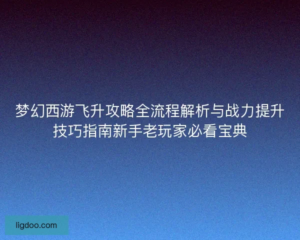 梦幻西游飞升攻略全流程解析与战力提升技巧指南新手老玩家必看宝典