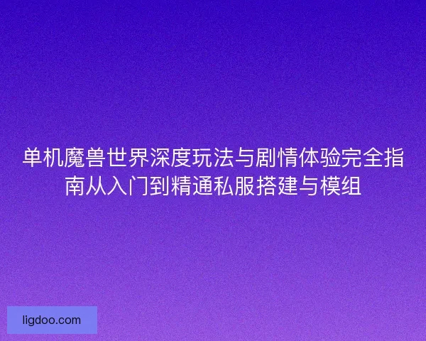 单机魔兽世界深度玩法与剧情体验完全指南从入门到精通私服搭建与模组