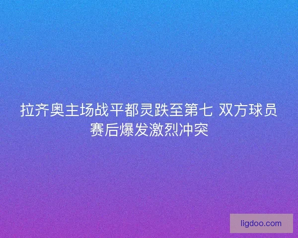 拉齐奥主场战平都灵跌至第七 双方球员赛后爆发激烈冲突