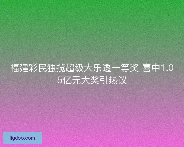福建彩民独揽超级大乐透一等奖 喜中1.05亿元大奖引热议
