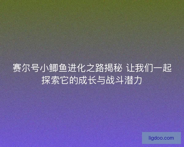 赛尔号小鲫鱼进化之路揭秘 让我们一起探索它的成长与战斗潜力