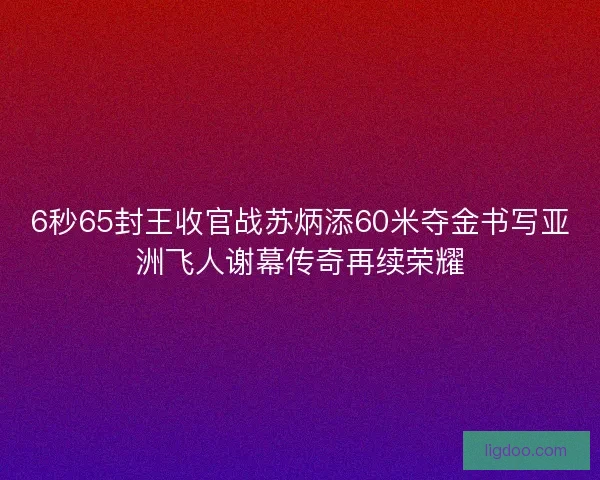 6秒65封王收官战苏炳添60米夺金书写亚洲飞人谢幕传奇再续荣耀 6秒65封王收官战苏炳添60米夺金书写亚洲飞人谢幕传奇再续荣耀