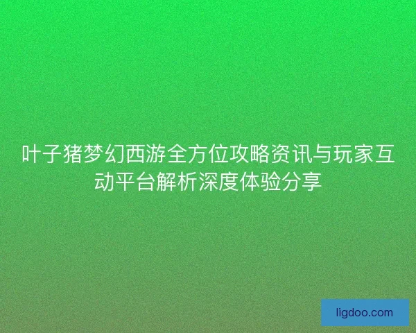 叶子猪梦幻西游全方位攻略资讯与玩家互动平台解析深度体验分享