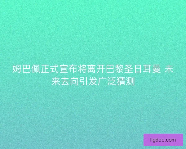 姆巴佩正式宣布将离开巴黎圣日耳曼 未来去向引发广泛猜测