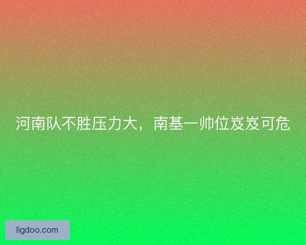 河南队不胜压力大,南基一帅位岌岌可危 河南队不胜压力大,南基一帅位岌岌可危