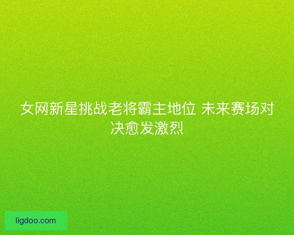 女网新星挑战老将霸主地位 未来赛场对决愈发激烈 女网新星挑战老将霸主地位 未来赛场对决愈发激烈