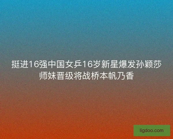 挺进16强中国女乒16岁新星爆发孙颖莎师妹晋级将战桥本帆乃香