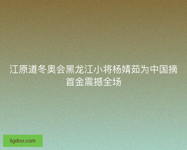 江原道冬奥会黑龙江小将杨婧茹为中国摘首金震撼全场