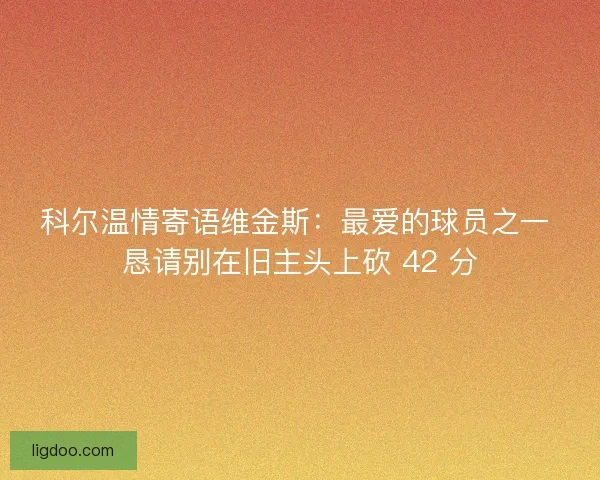 科尔温情寄语维金斯：最爱的球员之一 恳请别在旧主头上砍 42 分